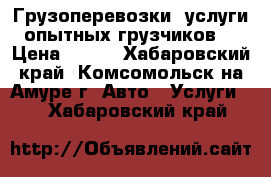 Грузоперевозки, услуги опытных грузчиков. › Цена ­ 300 - Хабаровский край, Комсомольск-на-Амуре г. Авто » Услуги   . Хабаровский край